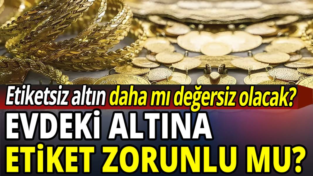 Evdeki altına etiket zorunlu mu? Etiketsiz altın daha mı değersiz olacak? 1