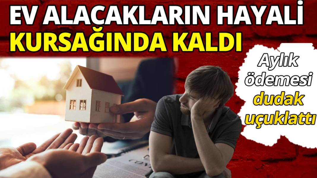 Ev alacakların hevesi kursağında kaldı: Aylık ödemesi dudak uçuklattı 1