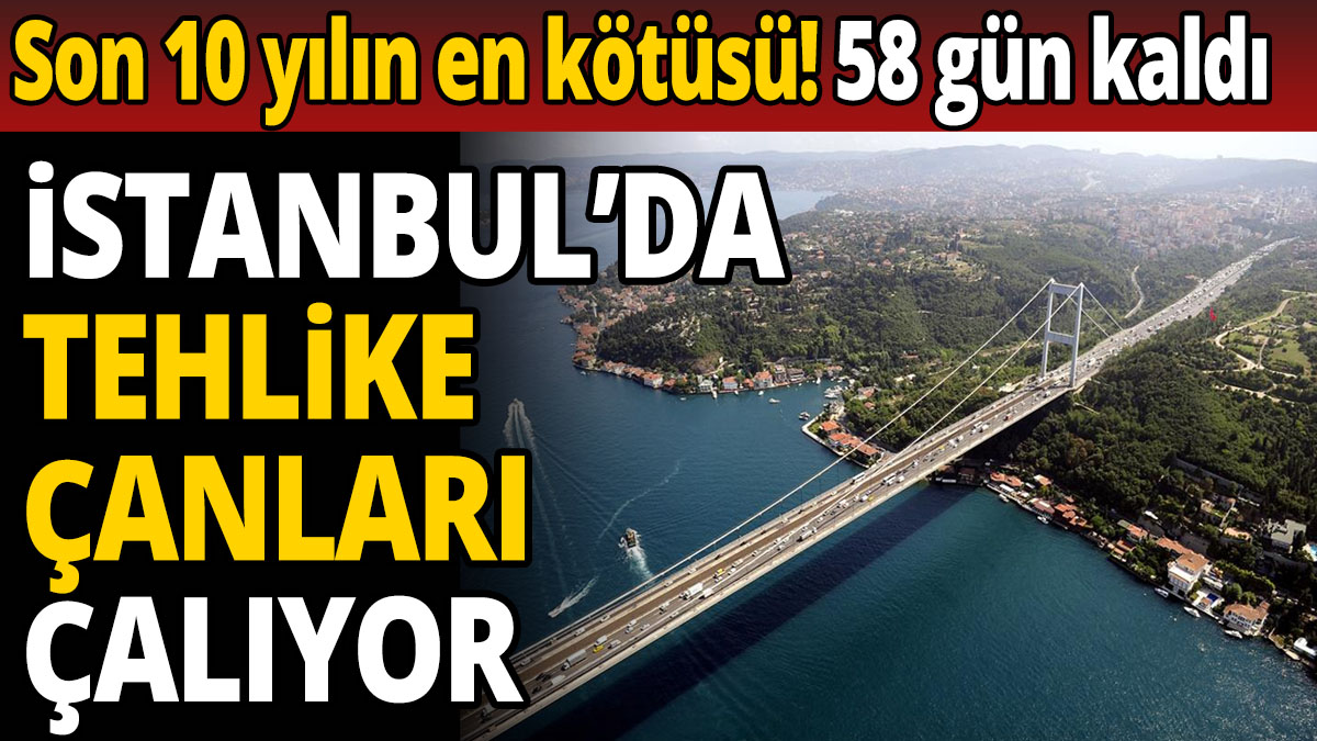 İstanbul'da tehlike çanları çalıyor son 10 yılın en kötüsü! 58 gün kaldı