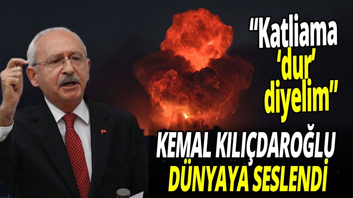Kemal Kılıçdaroğlu dünyaya seslendi: “Katliama ‘dur’ diyelim”