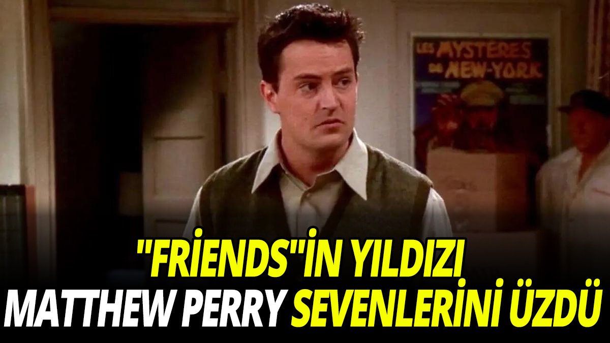 "Friends"in yıldızı Matthew Perry sevenlerini üzdü