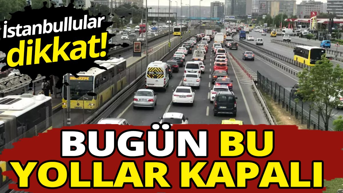 İstanbullular dikkat! Bugün bu yollar kapalı