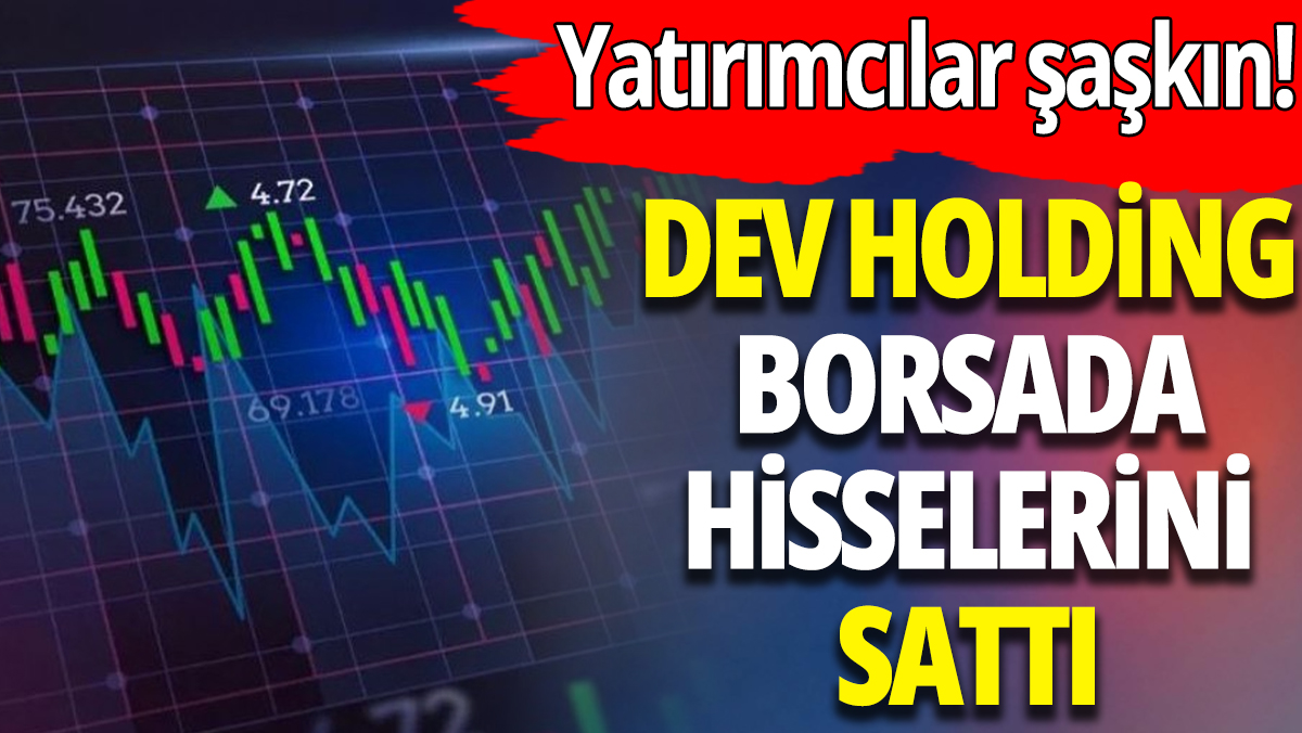 Dev Holding Borsa İstanbul'da hisselerini sattı: Yatırımcılar şaşkın