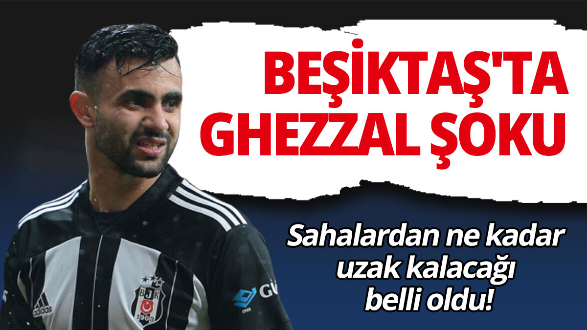 Beşiktaş'ta Ghezzal şoku: Sahalardan ne kadar uzak kalacağı belli oldu