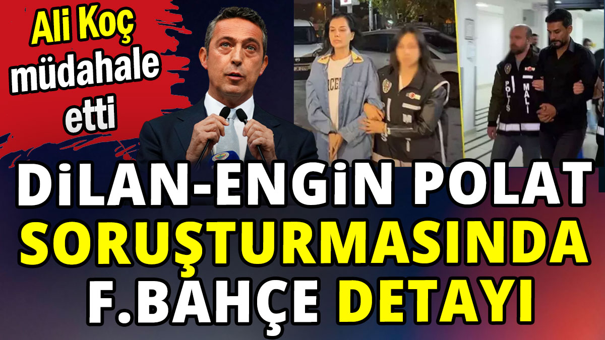 Dilan Polat ve Engin Polat soruşturmasında Fenerbahçe detayı: Ali Koç müdahale etti