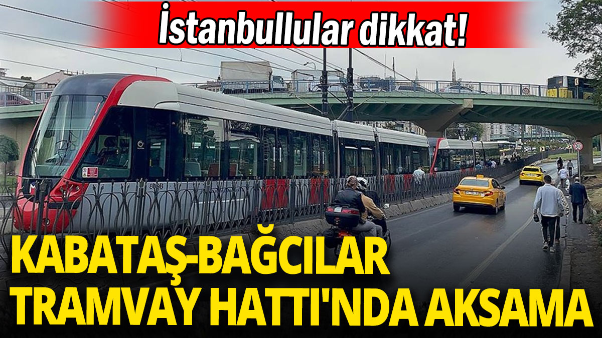 İstanbullular dikkat: Kabataş-Bağcılar Tramvay Hattı'nda aksama