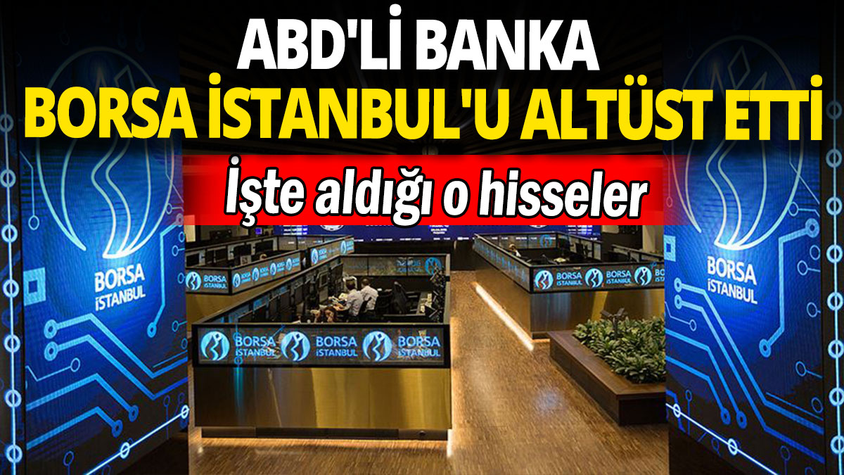 ABD'li banka Borsa İstanbul'u altüst etti: İşte aldığı o hisseler