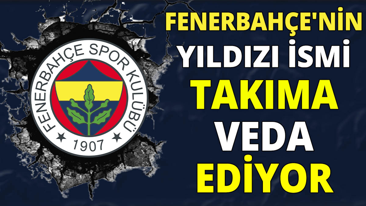Fenerbahçe'nin yıldız ismi takıma veda ediyor