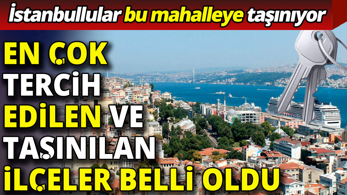 İstanbullular bu mahalleye taşınıyor: En çok tercih edilen ve taşınılan ilçeler belli oldu