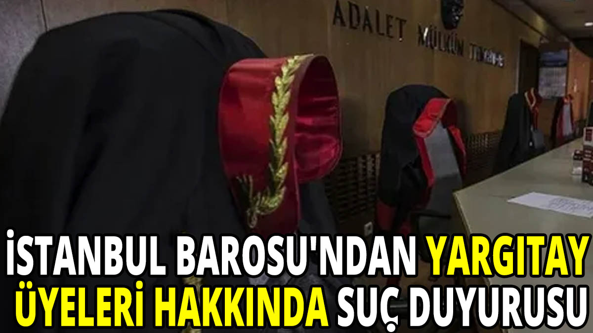 İstanbul Barosu'ndan Yargıtay üyeleri hakkında suç duyurusu