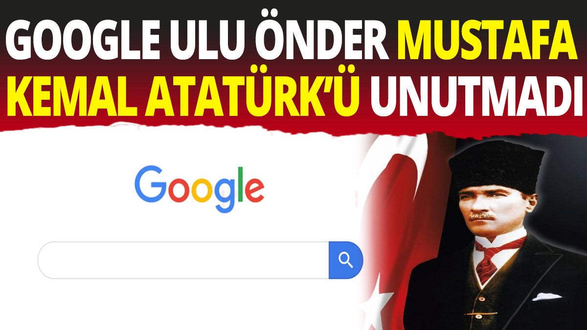 Google Ulu Önder Mustafa Kemal Atatürk'ü unutmadı