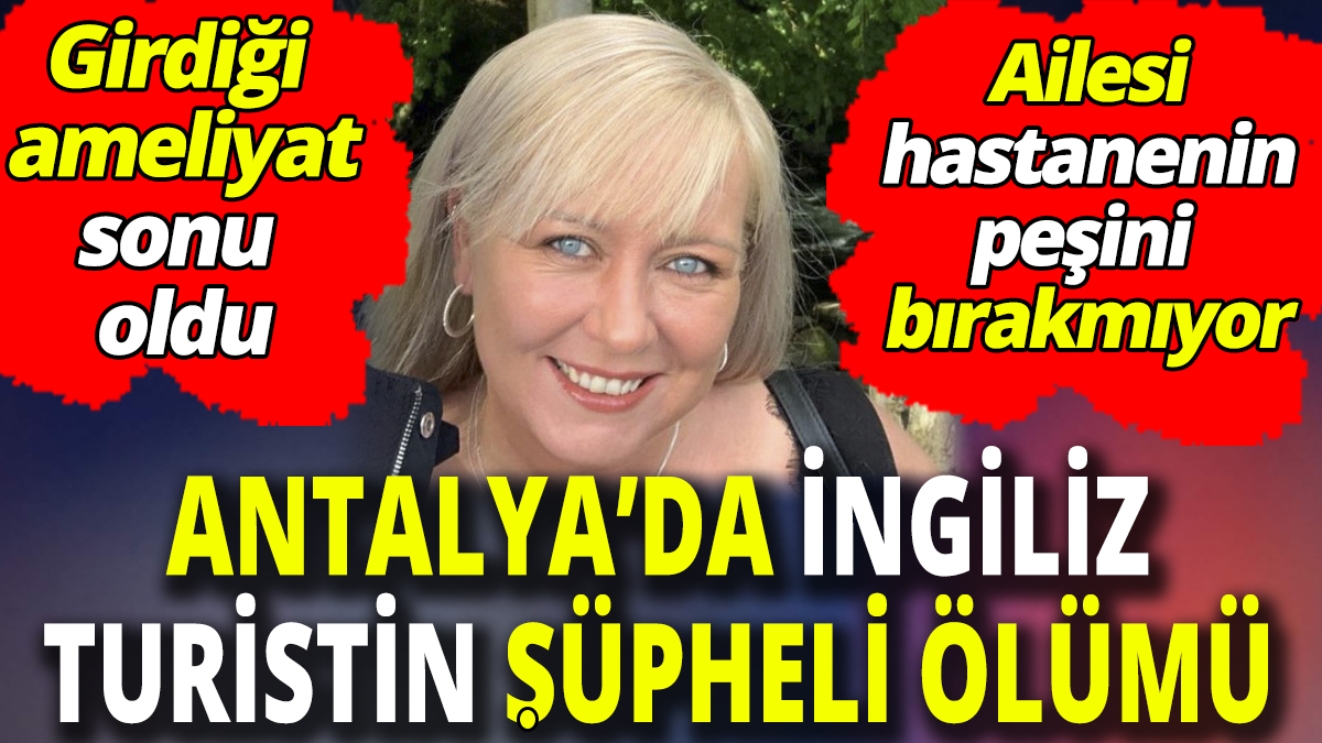 Girdiği ameliyattan çıkamadı! Antalya’da İngiliz turistin şüpheli ölümü