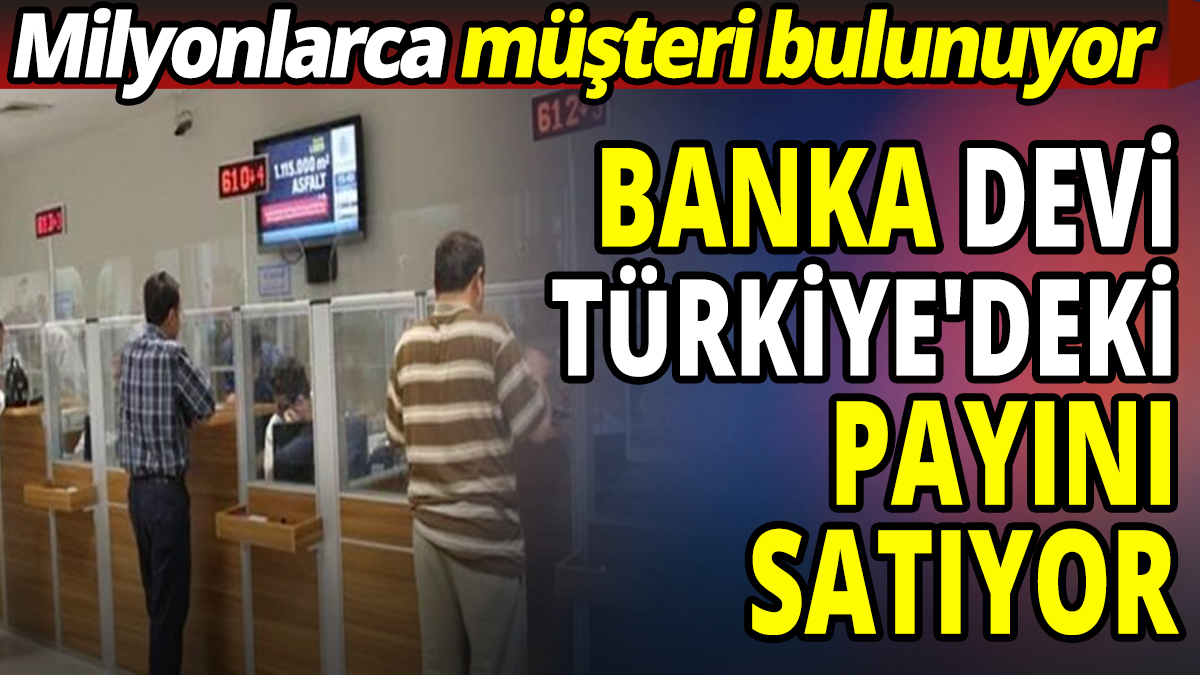 Banka devi Türkiye'deki payını satıyor Milyonlarca müşterisi var