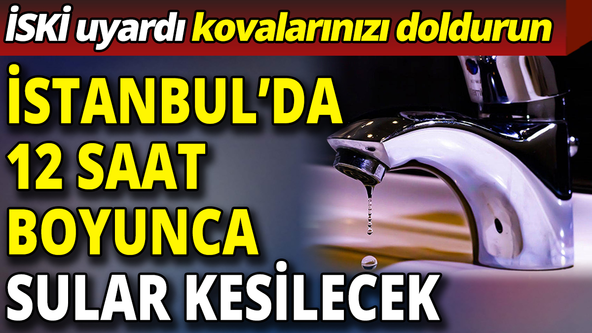 İSKİ uyardı kovalarınızı doldurun 'İstanbul’da 12 saat boyunca sular kesilecek'
