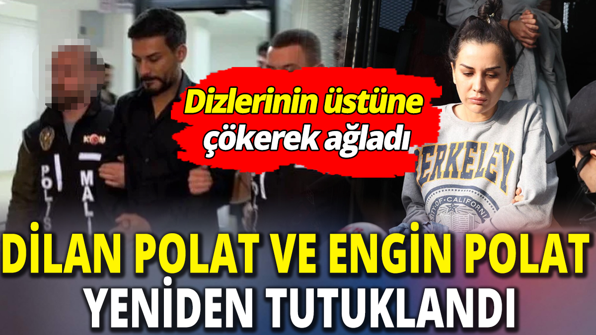 Dilan Polat ve Engin Polat yeniden tutuklandı 'Dizlerinin üstüne çökerek ağladı'