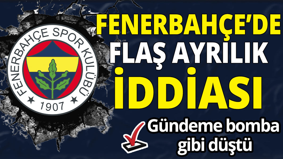 Fenerbahçe'de flaş ayrılık iddiası 'Gündeme bomba gibi düştü'