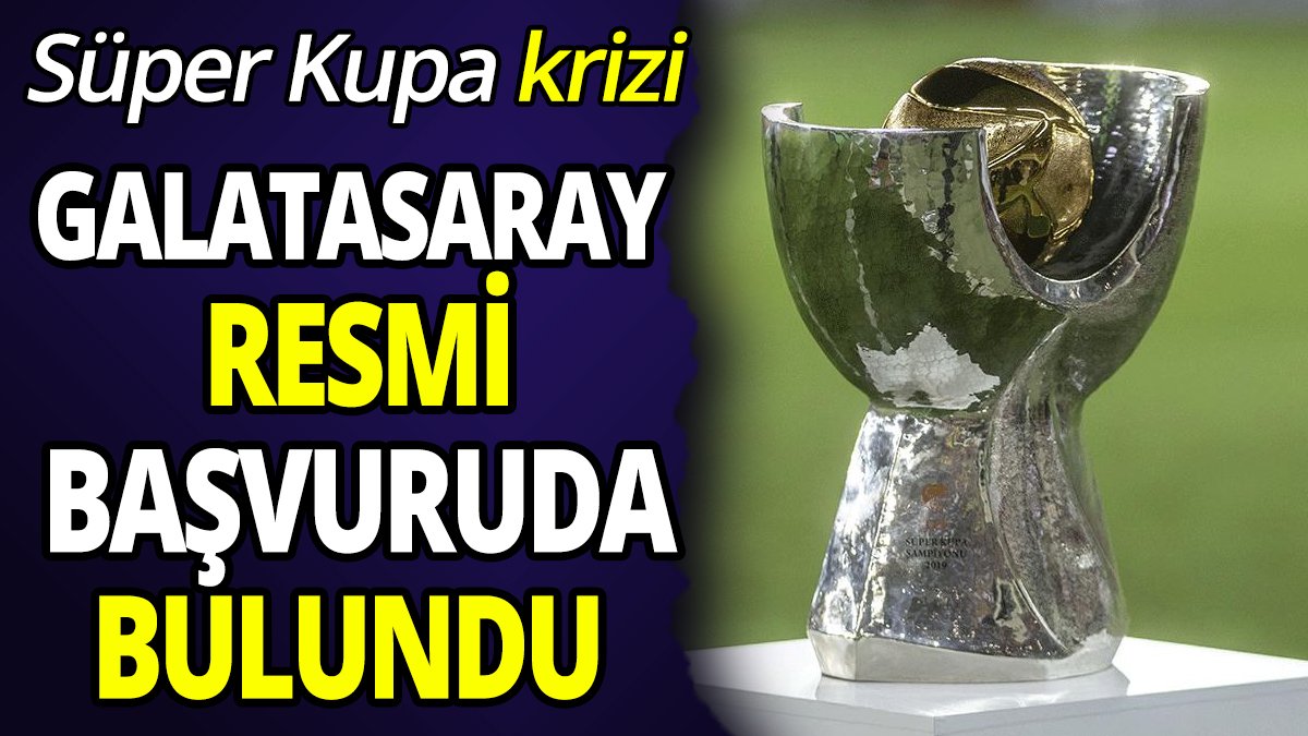 Süper Kupa krizi Galatasaray resmi başvuruda bulundu