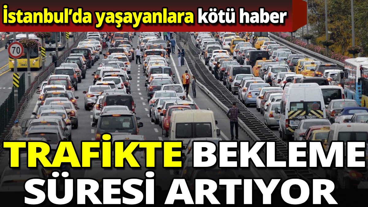 İstanbul'da yaşayanlara kötü haber 'Trafikte bekleme süresi artıyor'