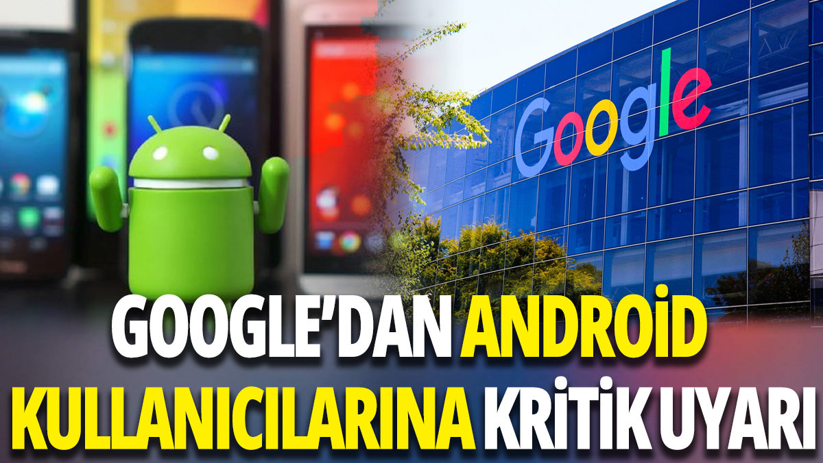 Google’den Android kullanıcılarına kritik uyarı