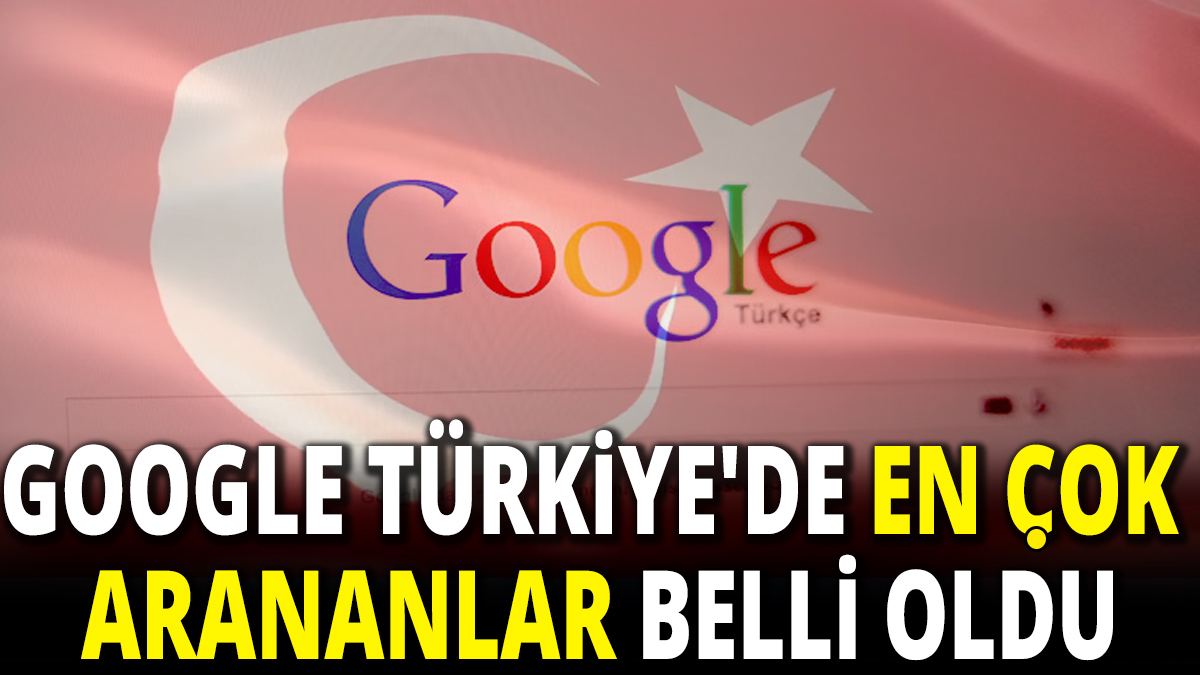 Google Türkiye'de en çok arananlar belli oldu