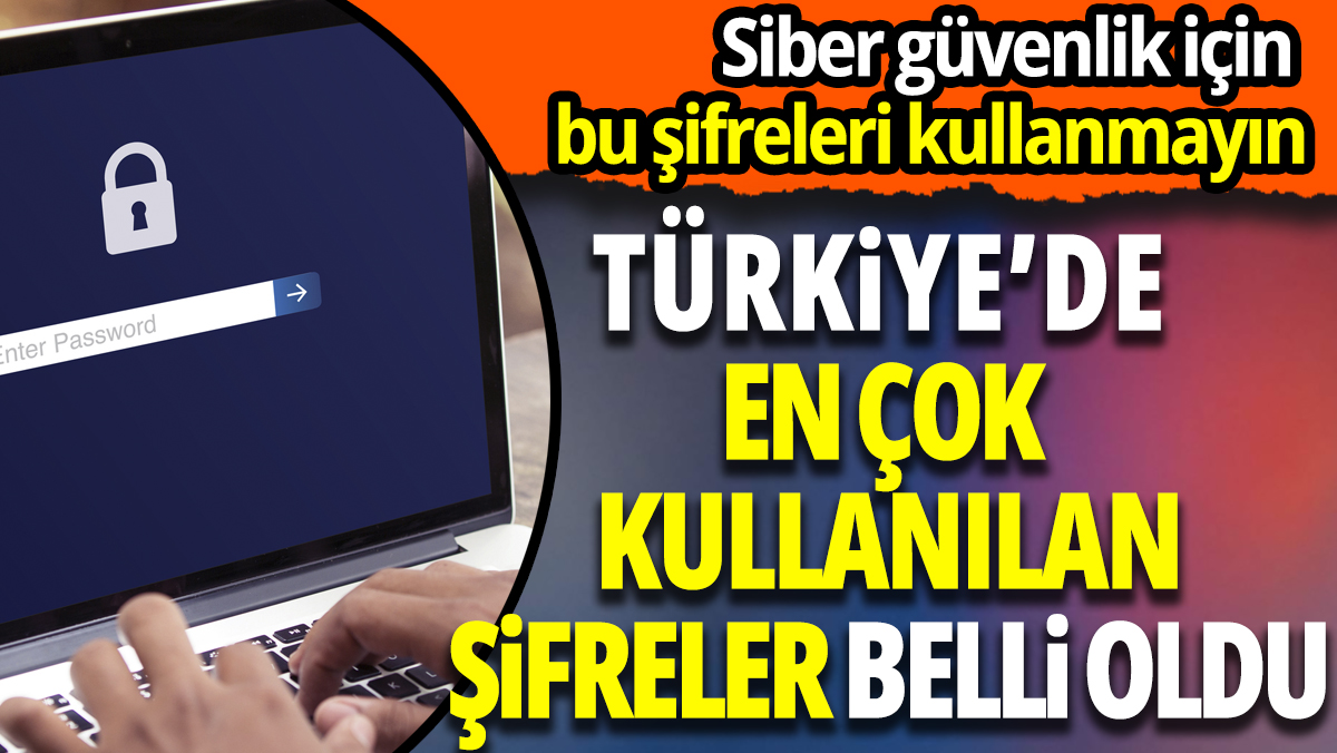 Siber güvenlik için bu şifreleri kullanmayın Türkiye'de en çok kullanılan şifreler belli oldu