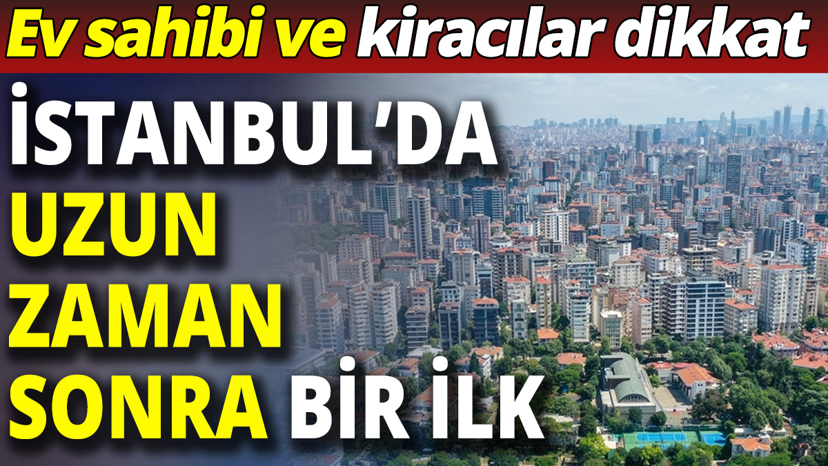 Kiracı ve ev sahipleri dikkat 'İstanbul'da uzun zaman sonra bir ilk'