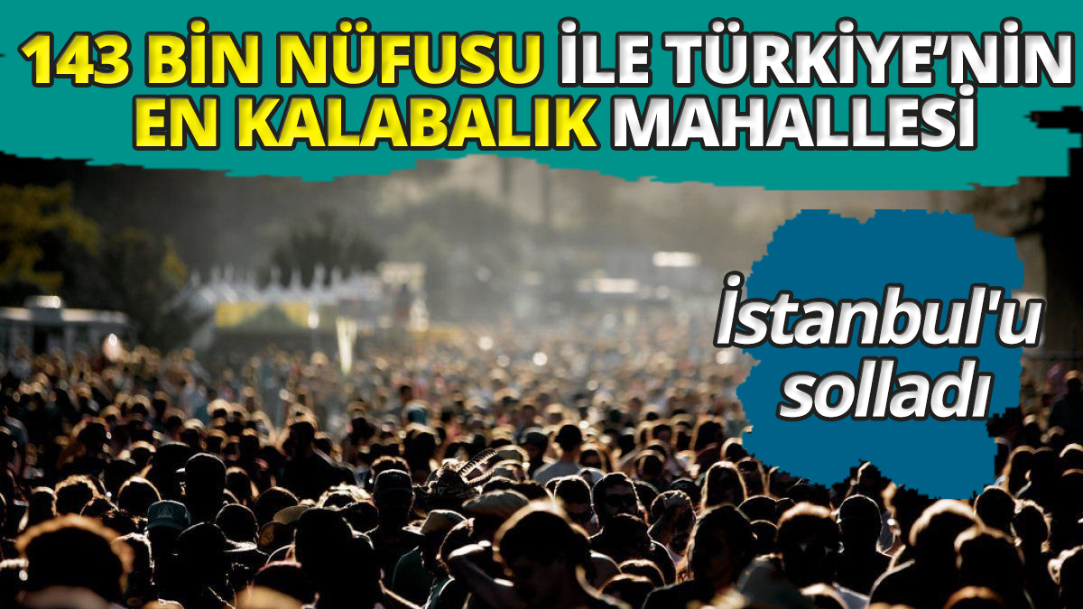 İstanbul'u solladı 143 bin nüfusu ile Türkiye'nin en kalabalık mahallesi