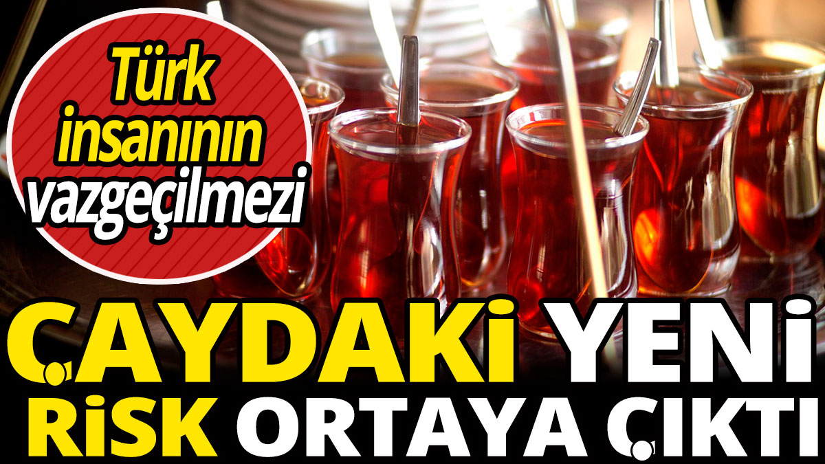 Türk insanının vazgeçilmezi 'Çaydaki yeni risk ortaya çıktı'