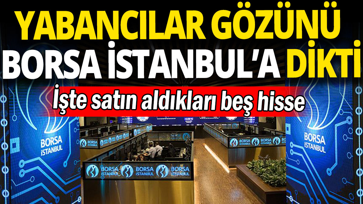 Yabancılar gözünü Borsa İstanbul’a dikti 'İşte satın aldıkları beş hisse'