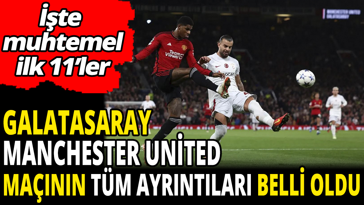 Galatasaray Manchester United maçının tüm ayrıntıları belli oldu 'İşte muhtemel ilk 11'ler'