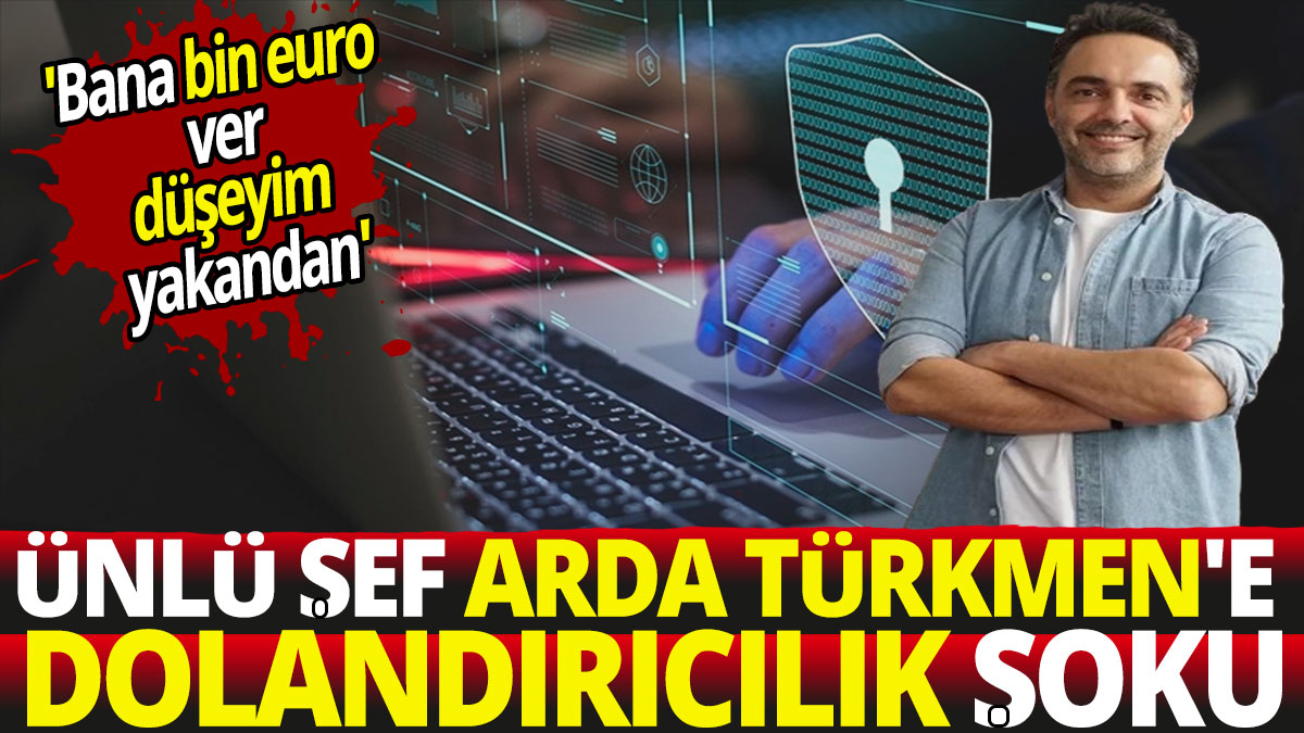 Ünlü şef Arda Türkmen'e dolandırıcılık şoku 'Bana 1000 Euro ver, düşeyim yakandan'