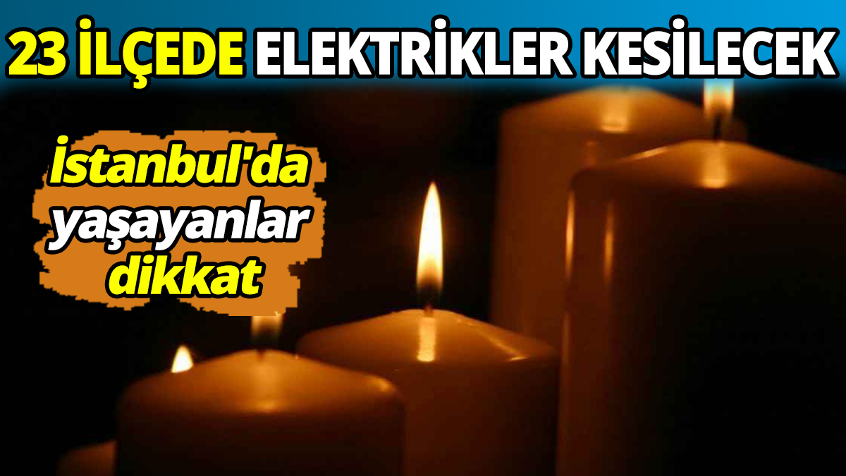 İstanbul'da yaşayanlar dikkat 23 ilçede elektrikler kesilecek