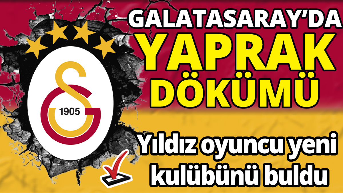 Galatasaray’da yaprak dökümü ‘Yıldız oyuncu yeni kulübünü buldu’