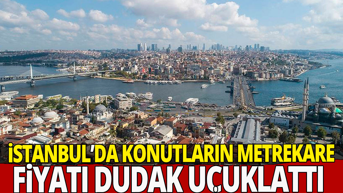 İstanbul’da konutların metrekare fiyatı dudak uçuklattı