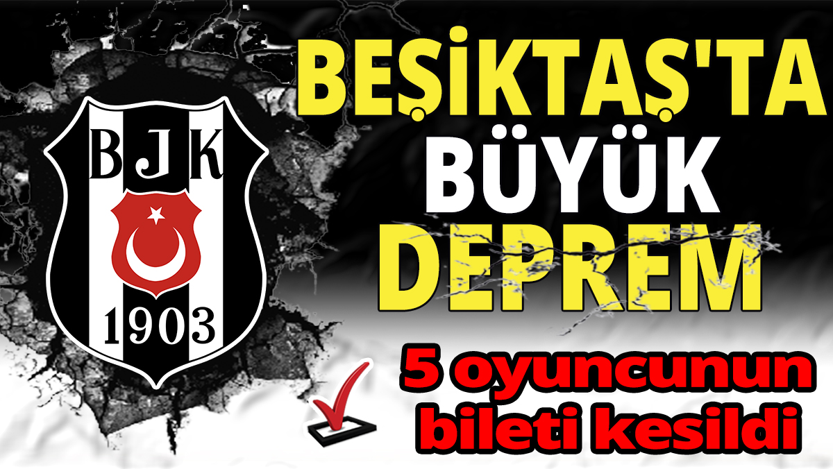 Beşiktaş'ta büyük deprem ‘5 oyuncunun bileti kesildi’