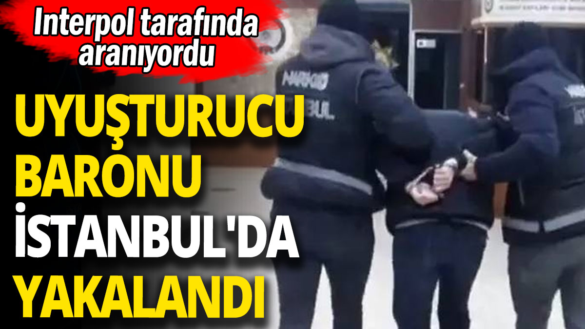 Uyuşturucu baronu İstanbul'da yakalandı 'Interpol tarafında aranıyordu'