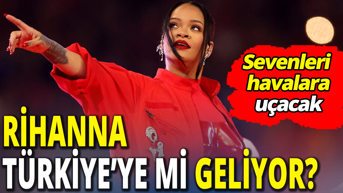 Rihanna Türkiye’ye mi geliyor 'Sevenleri havalara uçacak'
