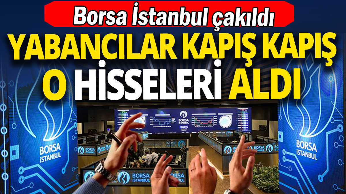 Borsa İstanbul çakıldı 'Yabancılar kapış kapış o hisseleri aldı'