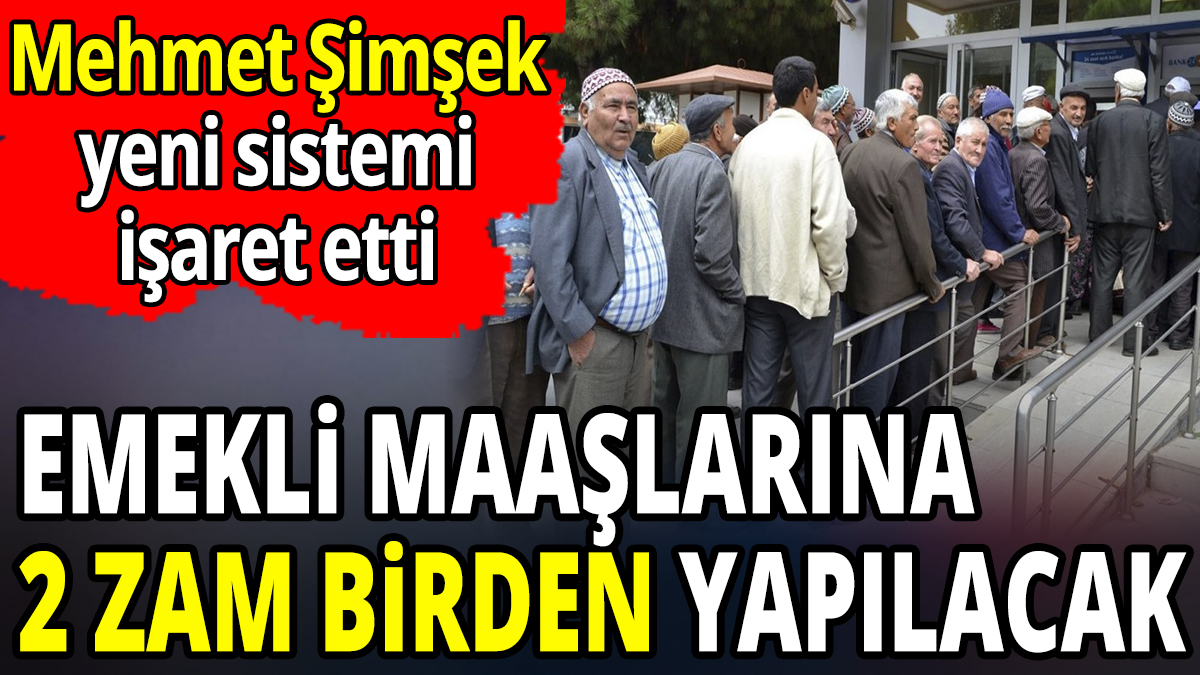 Mehmet Şimşek yeni sistemi işaret etti 'Emekli maaşlarına 2 zam birden yapılacak'