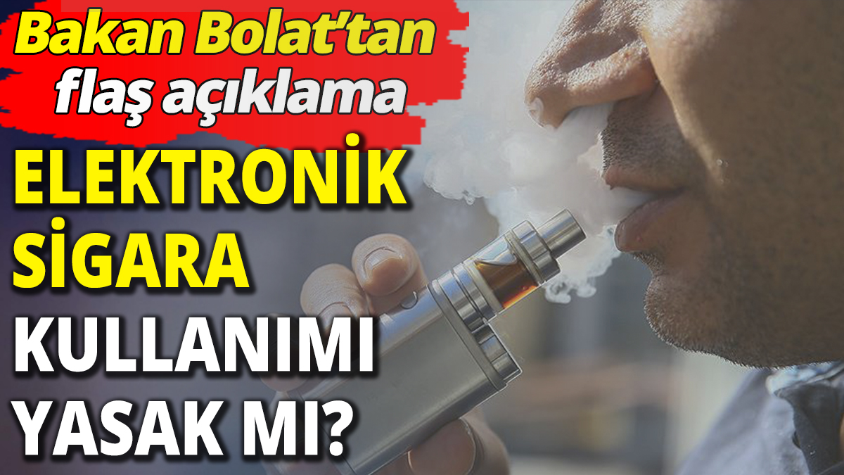 Elektronik sigara yasaklandı mı 'Bakan Bolat'tan flaş açıklama'