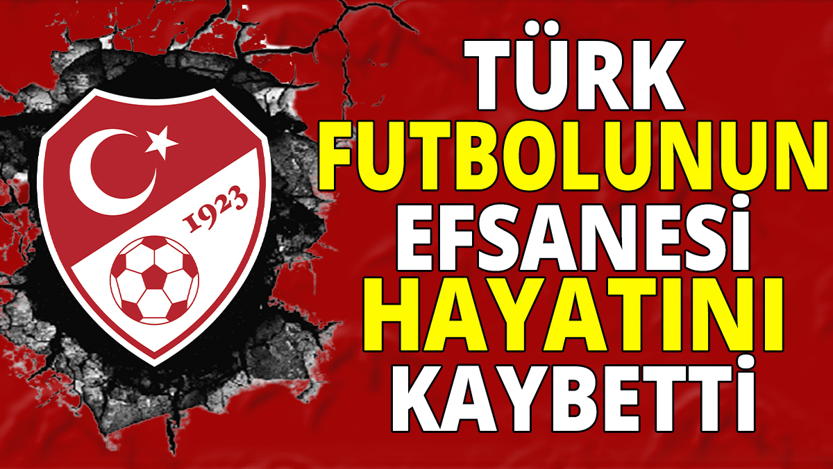 Türk futbolunun efsanesi hayatını kaybetti