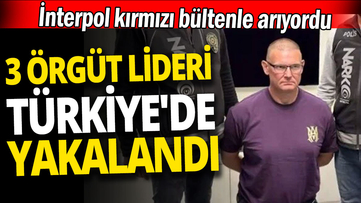 İnterpol kırmızı bültenle arıyordu '3 örgüt lideri Türkiye'de yakalandı'
