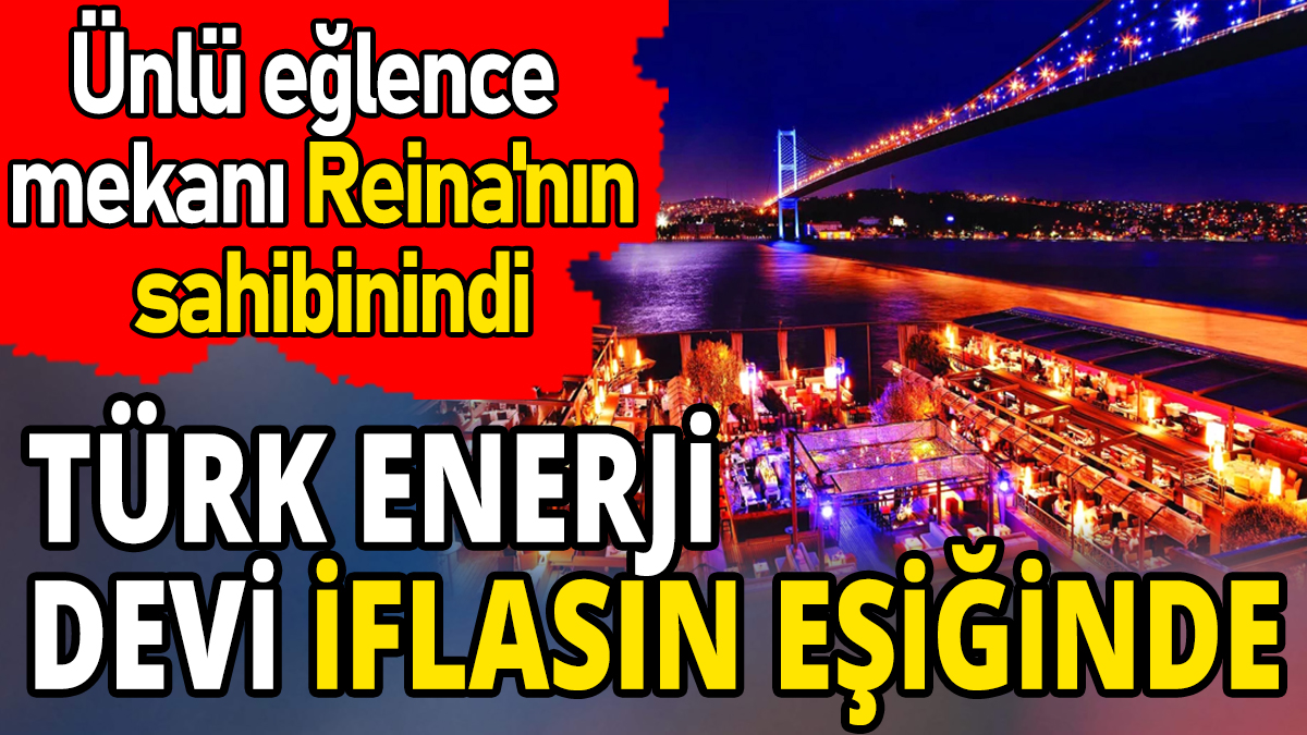 Türk enerji devi iflasın eşiğinde 'Ünlü eğlence mekanı Reina'nın sahibinindi'