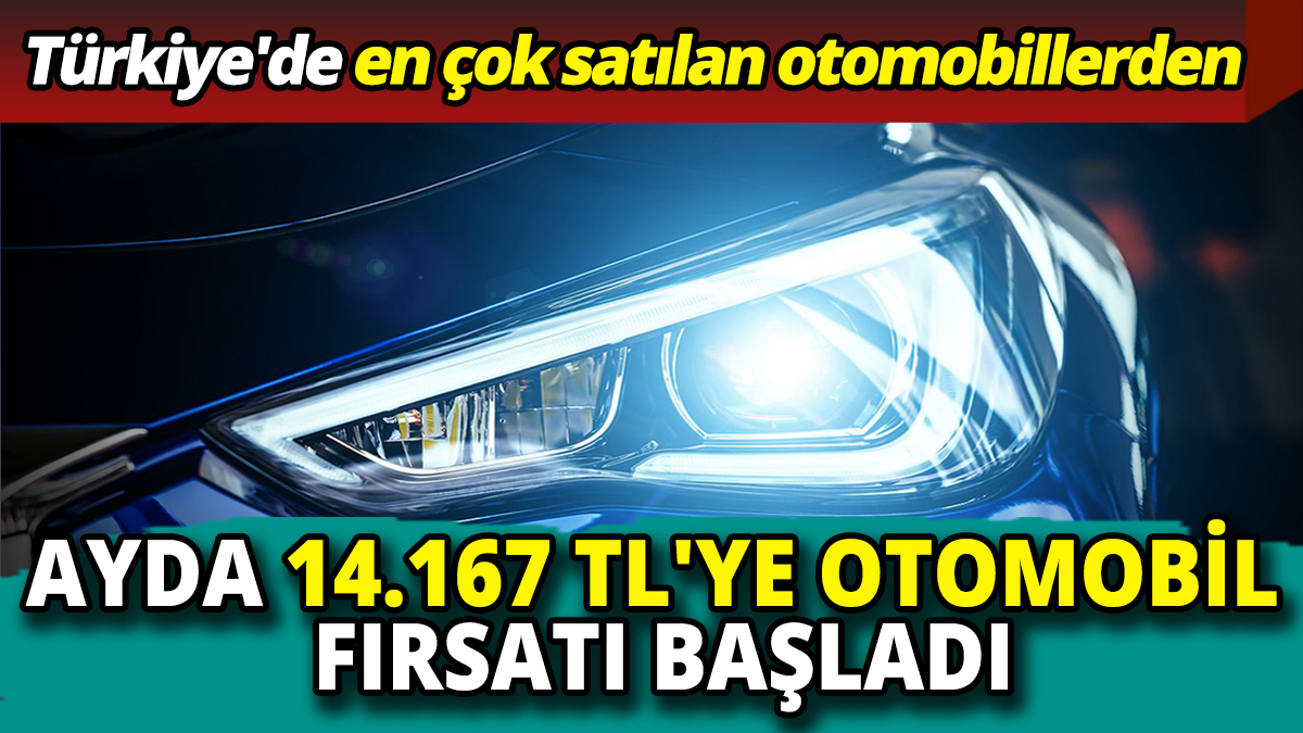 Türkiye'de en çok satılan otomobillerden Ayda 14.167 TL'ye otomobil fırsatı başladı