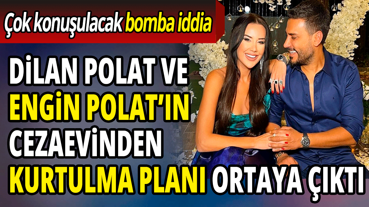 Dilan Polat ve Engin Polat’ın cezaevinden kurtulma planı ortaya çıktı 'Çok konuşulacak bomba iddia'