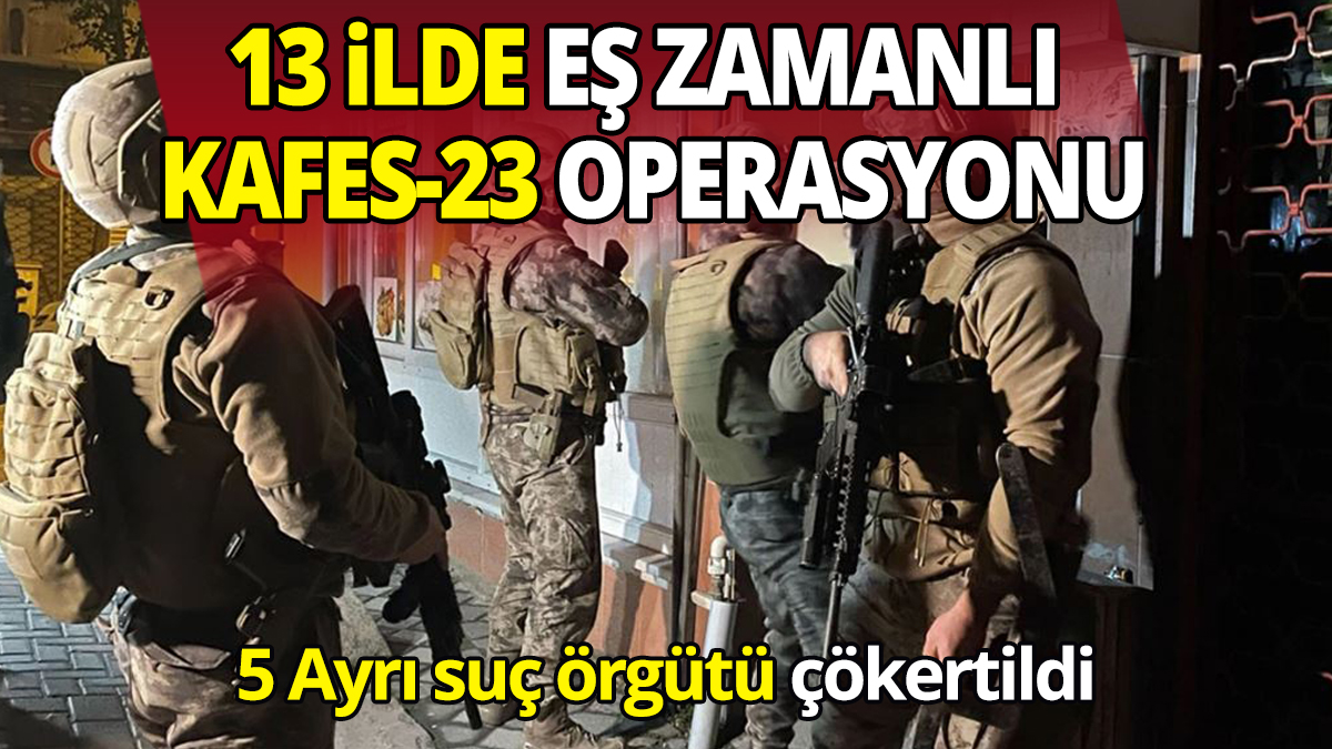 5 Ayrı suç örgütü çökertildi 13 ilde eş zamanlı Kafes-23 operasyonu