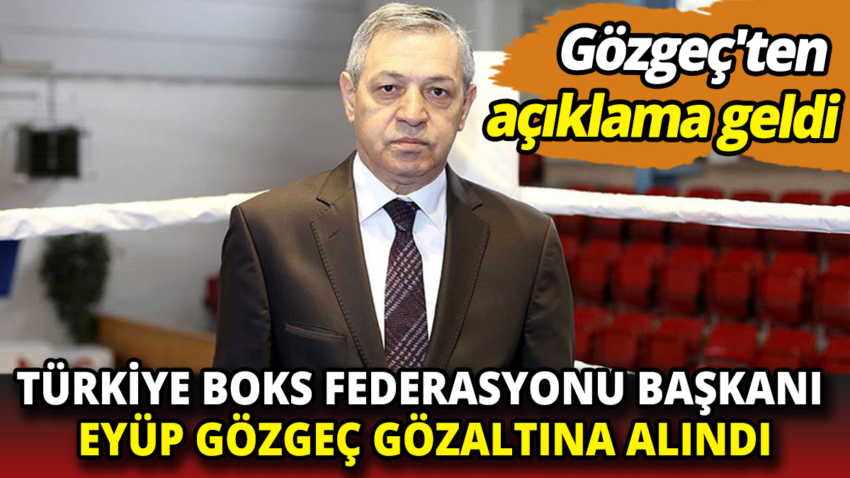 Türkiye Boks Federasyonu Başkanı Eyüp Gözgeç gözaltına alındı Gözgeç'ten açıklama geldi
