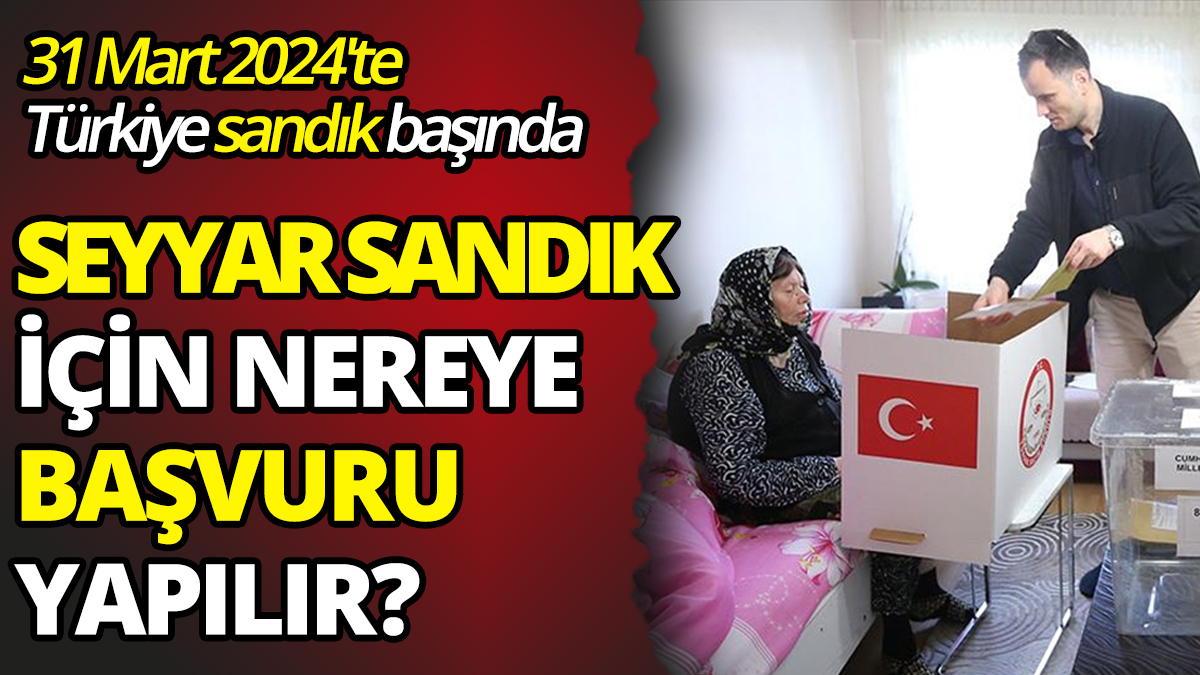 31 Mart 2024'te Türkiye sandık başında Seyyar sandık için nereye başvuru yapılır