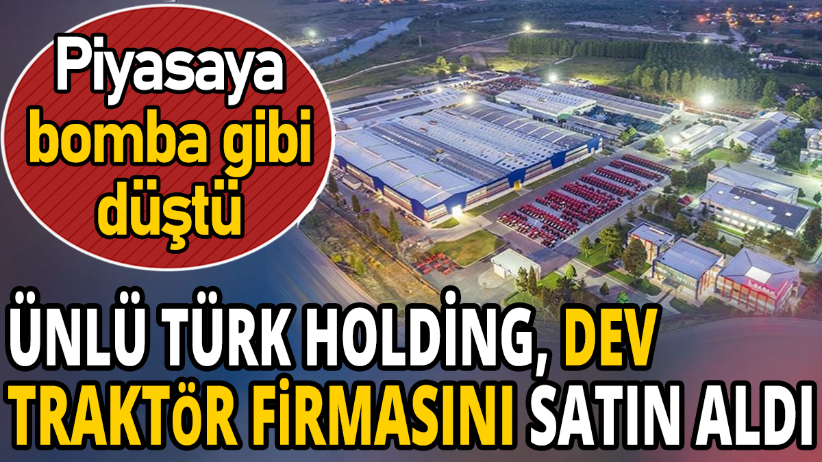 Ünlü Türk holding dev traktör firmasını satın aldı 'Piyasaya bomba gibi düştü'