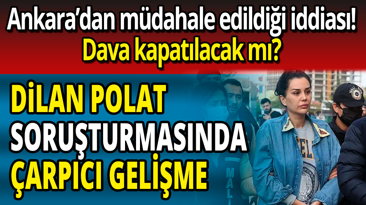 Dilan Polat soruşturmasında çarpıcı gelişme 'Dava kapatılacak mı' Ankara’dan müdahale edildiği iddiası